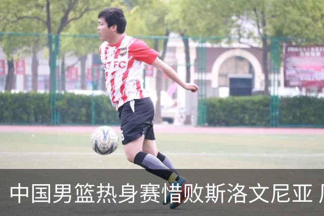 中国男篮热身赛惜败斯洛文尼亚 周琦16分9篮板