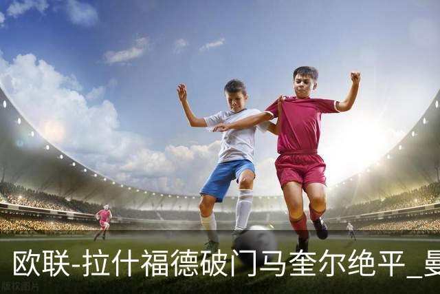 欧联-拉什福德破门马奎尔绝平 曼联3-3波尔图